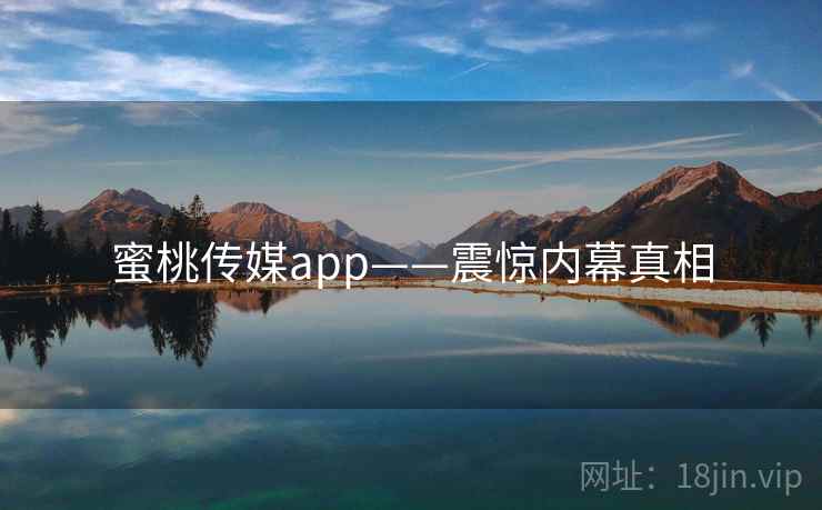 蜜桃传媒app——震惊内幕真相