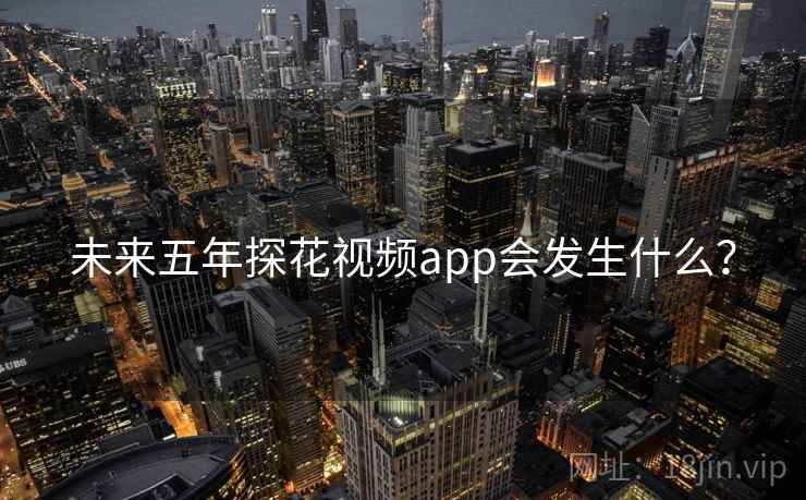 未来五年探花视频app会发生什么? 未来五年探花视频app会发生什么?