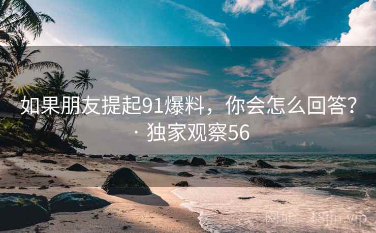 如果朋友提起91爆料，你会怎么回答？ · 独家观察56