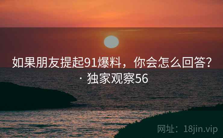 如果朋友提起91爆料，你会怎么回答？ · 独家观察56