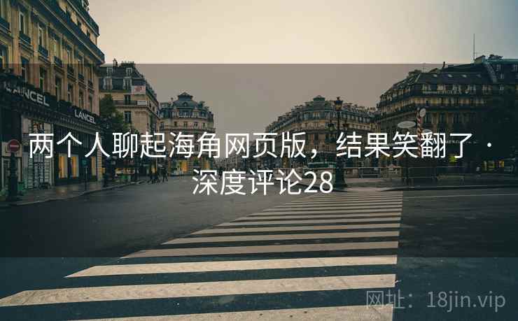 两个人聊起海角网页版，结果笑翻了 · 深度评论28