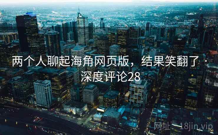 两个人聊起海角网页版，结果笑翻了 · 深度评论28