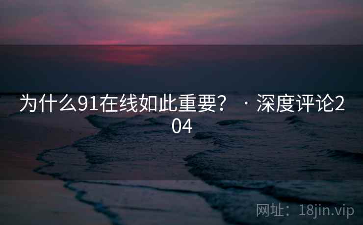 为什么91在线如此重要？ · 深度评论204