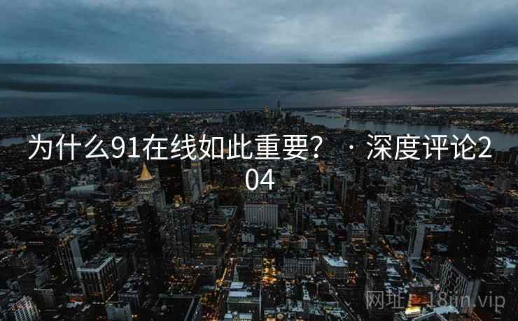 为什么91在线如此重要? · 深度评论204 为什么91在线如此重要? · 深度评论204