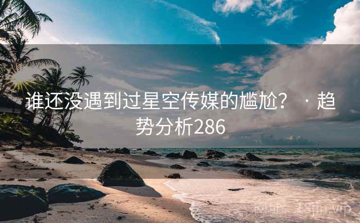 谁还没遇到过星空传媒的尴尬？ · 趋势分析286