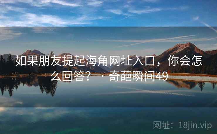 如果朋友提起海角网址入口，你会怎么回答？ · 奇葩瞬间49
