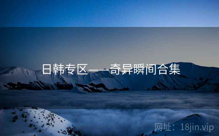 日韩专区——奇异瞬间合集