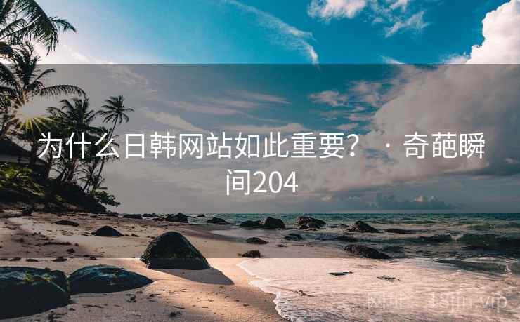 为什么日韩网站如此重要？ · 奇葩瞬间204