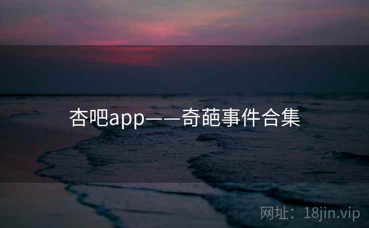 杏吧app——奇葩事件合集
