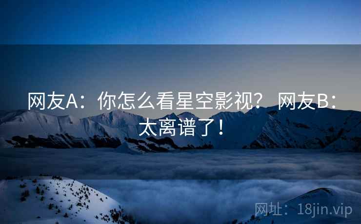 网友A:你怎么看星空影视? 网友B:太离谱了! 网友A:你怎么看星空影视? 网友B:太离谱了!