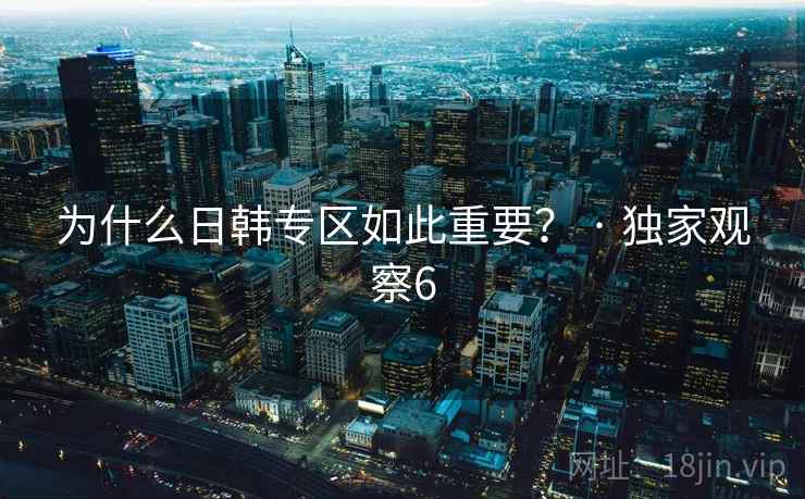 为什么日韩专区如此重要？ · 独家观察6