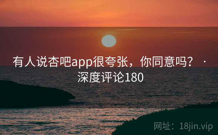 有人说杏吧app很夸张，你同意吗？ · 深度评论180