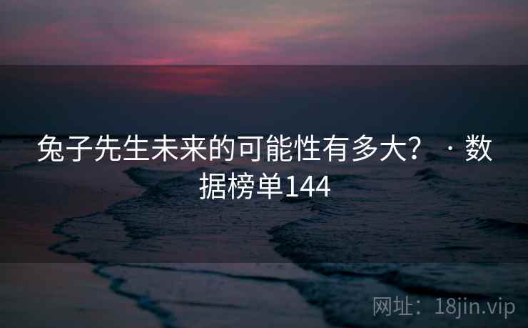兔子先生未来的可能性有多大? · 数据榜单144 兔子先生未来的可能性有多大? · 数据榜单144