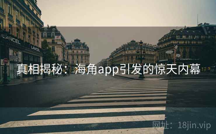 真相揭秘:海角app引发的惊天内幕 真相揭秘:海角app引发的惊天内幕