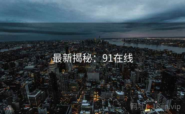 最新揭秘:91在线 最新揭秘:91在线